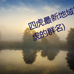 四虎(hǔ)最新(xīn)地域网(wǎng)名2021(四个人带虎的群名(míng))