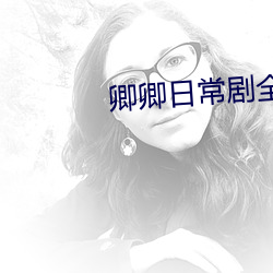 卿(卿)卿日(日)常剧全(全)集免费观看