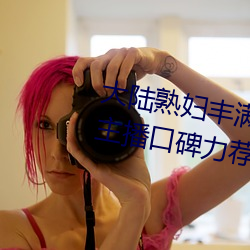 大陆熟妇丰满多毛xxxx受到网红主播口碑力荐