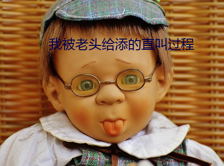 我被老头给添的直叫过程