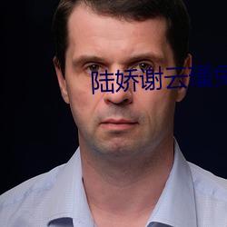 陆(lù)娇(jiāo)谢(xiè)云(yún)瑾免(miǎn)费阅读