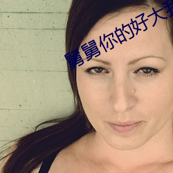 舅舅你的好大(大)我(我)有点害怕