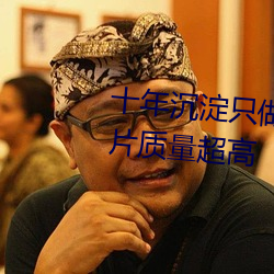 十年沉澱只做精品視頻qqc下載影片質量超高